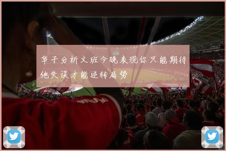 华子分析文班今晚表现你只能期待他失误才能逆转局势