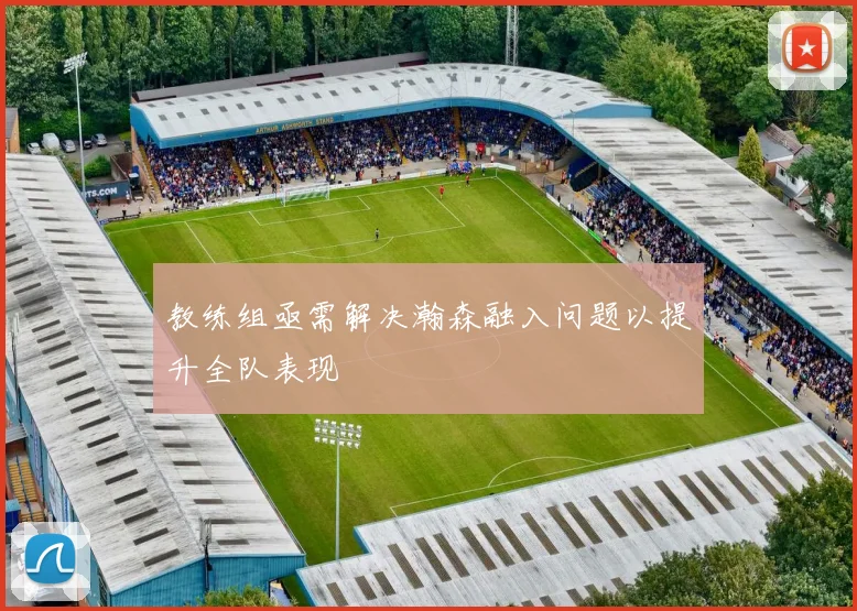 教练组亟需解决瀚森融入问题以提升全队表现