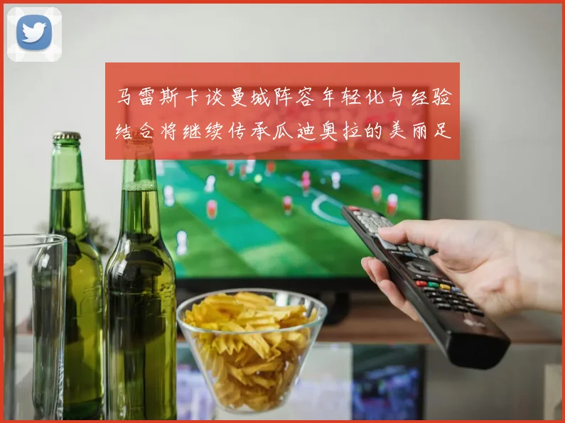 马雷斯卡谈曼城阵容年轻化与经验结合将继续传承瓜迪奥拉的美丽足球理念