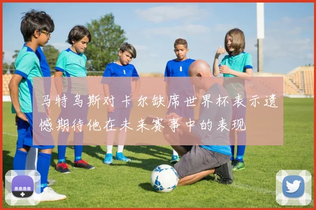 马特乌斯对卡尔缺席世界杯表示遗憾期待他在未来赛事中的表现