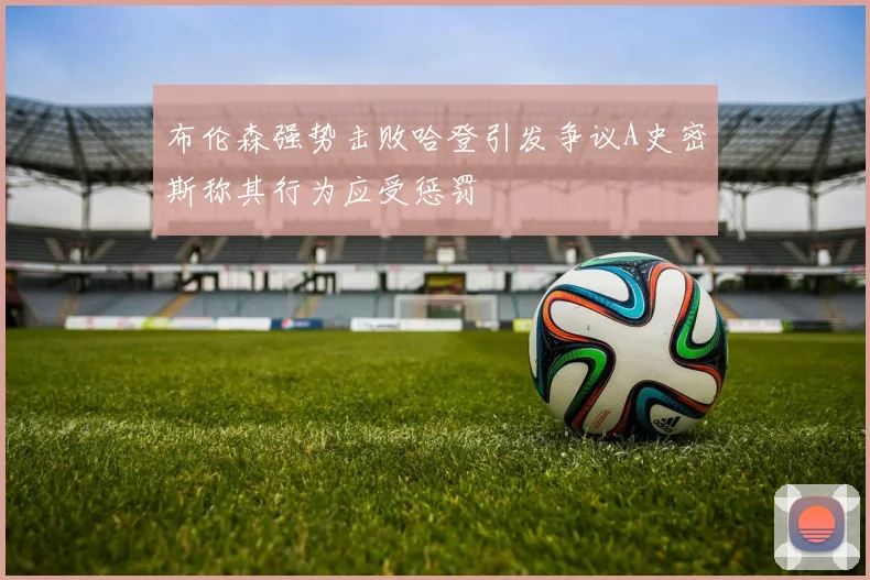 布伦森强势击败哈登引发争议A史密斯称其行为应受惩罚