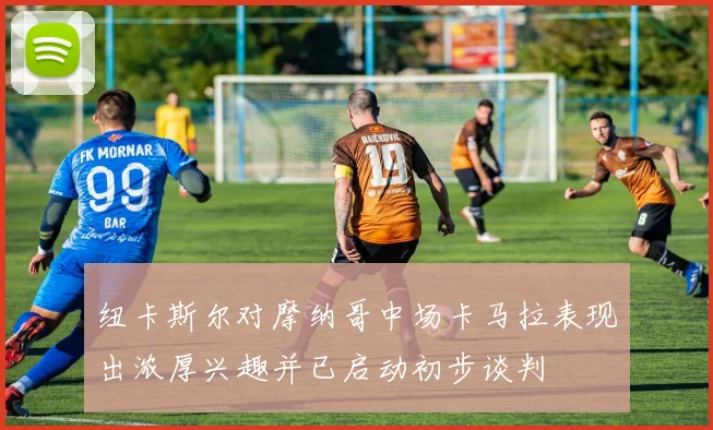 纽卡斯尔对摩纳哥中场卡马拉表现出浓厚兴趣并已启动初步谈判