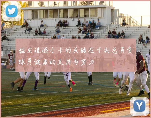 猛龙追逐小卡的关键在于副总负责球员健康的支持与努力