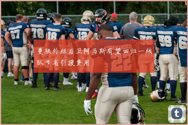 曼联外租后卫阿马斯有望回归一线队节省引援费用