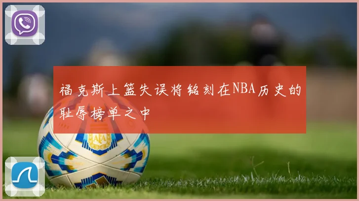 福克斯上篮失误将铭刻在NBA历史的耻辱榜单之中