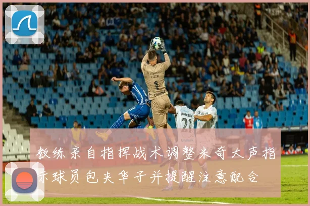 教练亲自指挥战术调整米奇大声指示球员包夹华子并提醒注意配合