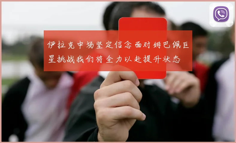 伊拉克中场坚定信念面对姆巴佩巨星挑战我们将全力以赴提升状态