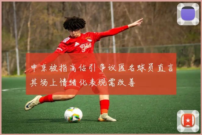 申京被指高估引争议匿名球员直言其场上情绪化表现需改善
